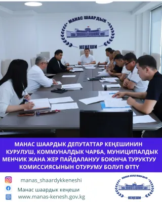 МАНАС ШААРДЫК ДЕПУТАТТАР КЕҢЕШИНИН КУРУЛУШ, КОММУНАЛДЫК ЧАРБА, МУНИЦИПАЛДЫК МЕНЧИК ЖАНА ЖЕРДИ ПАЙДАЛАНУУ БОЮНЧА ТУРУКТУУ КОМИССИЯСЫНЫН ОТУРУМУ БОЛУП ӨТТҮ